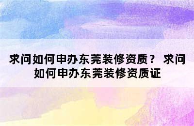 求问如何申办东莞装修资质？ 求问如何申办东莞装修资质证